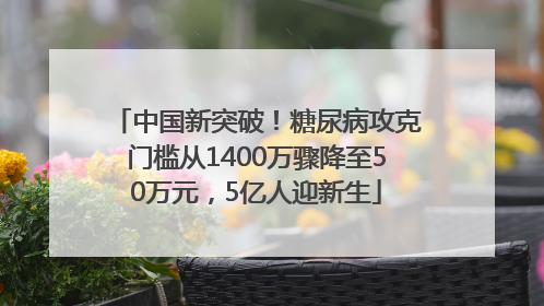 中国新突破！糖尿病攻克门槛从1400万骤降至50万元，5亿人迎新生