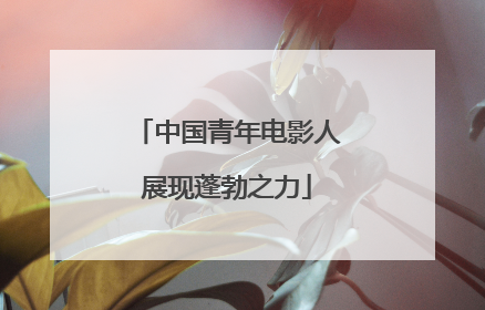 中国青年电影人展现蓬勃之力