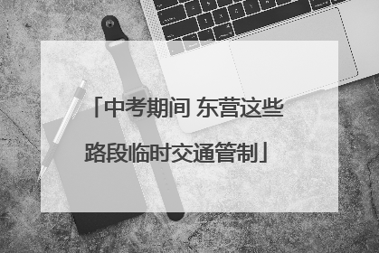 中考期间 东营这些路段临时交通管制
