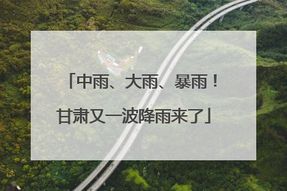 中雨、大雨、暴雨！甘肃又一波降雨来了