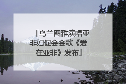 乌兰图雅演唱亚非妇促会会歌《爱在亚非》发布