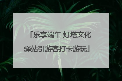 乐享端午 灯塔文化驿站引游客打卡游玩