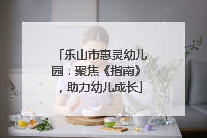 乐山市惠灵幼儿园：聚焦《指南》，助力幼儿成长