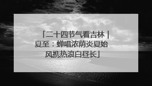 二十四节气看吉林｜夏至：蝉唱浓荫炎夏始 风携热浪白昼长