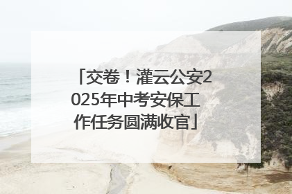 交卷！灌云公安2025年中考安保工作任务圆满收官