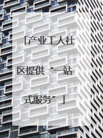 产业工人社区提供“一站式服务”