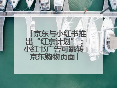 京东与小红书推出“红京计划”：小红书广告可跳转京东购物页面