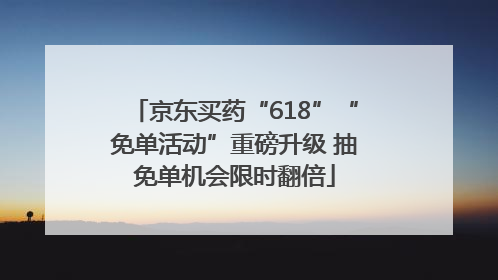 京东买药“618”“免单活动”重磅升级 抽免单机会限时翻倍
