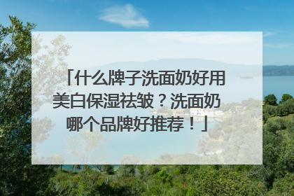 什么牌子洗面奶好用美白保湿祛皱？洗面奶哪个品牌好推荐！