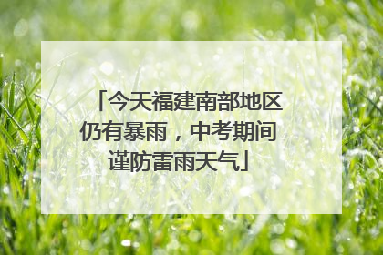 今天福建南部地区仍有暴雨，中考期间谨防雷雨天气