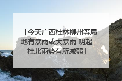 今天广西桂林柳州等局地有暴雨或大暴雨 明起桂北雨势有所减弱