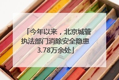 今年以来，北京城管执法部门消除安全隐患3.78万余处
