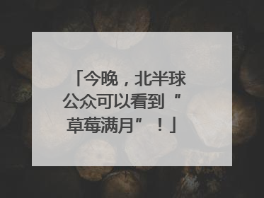 今晚，北半球公众可以看到“草莓满月”！