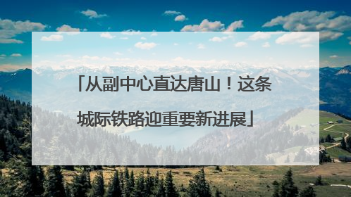 从副中心直达唐山！这条城际铁路迎重要新进展