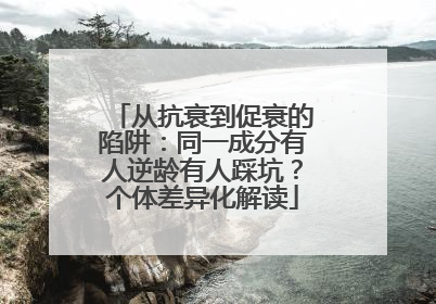 从抗衰到促衰的陷阱：同一成分有人逆龄有人踩坑？个体差异化解读