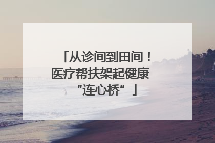 从诊间到田间！医疗帮扶架起健康“连心桥”
