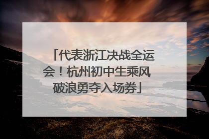 代表浙江决战全运会！杭州初中生乘风破浪勇夺入场券