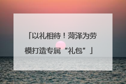 以礼相待！菏泽为劳模打造专属“礼包”