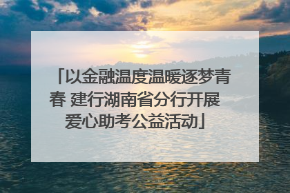 以金融温度温暖逐梦青春 建行湖南省分行开展爱心助考公益活动