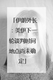 伊朗外长：美伊下一轮谈判时间地点尚未确定
