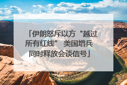 伊朗怒斥以方“越过所有红线” 美国增兵同时释放会谈信号