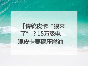 传统皮卡“狼来了”？15万级电混皮卡要碾压燃油车｜汽车风云