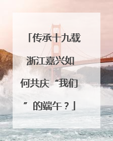 传承十九载 浙江嘉兴如何共庆“我们”的端午？