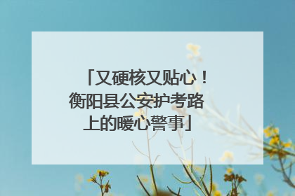 又硬核又贴心！衡阳县公安护考路上的暖心警事
