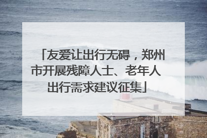 友爱让出行无碍，郑州市开展残障人士、老年人出行需求建议征集