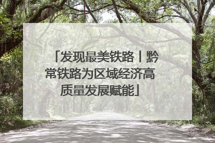 发现最美铁路丨黔常铁路为区域经济高质量发展赋能