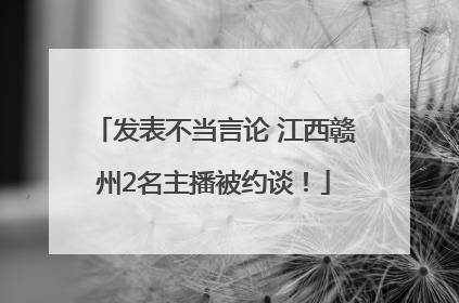发表不当言论 江西赣州2名主播被约谈！