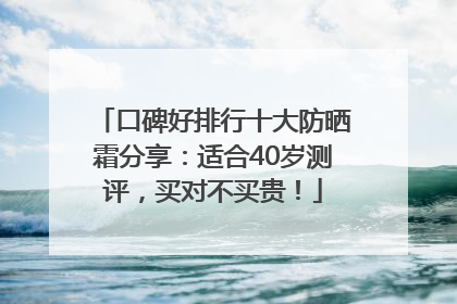 口碑好排行十大防晒霜分享：适合40岁测评，买对不买贵！