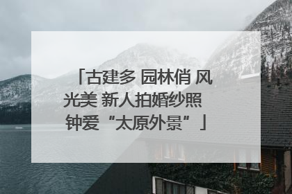 古建多 园林俏 风光美 新人拍婚纱照 钟爱“太原外景”