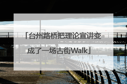 台州路桥把理论宣讲变成了一场古街Walk