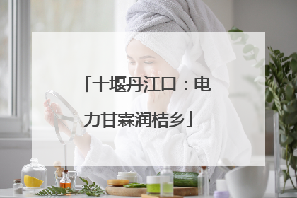 十堰丹江口：电力甘霖润桔乡