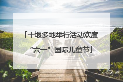 十堰多地举行活动欢度“六一”国际儿童节