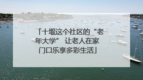十堰这个社区的“老年大学” 让老人在家门口乐享多彩生活