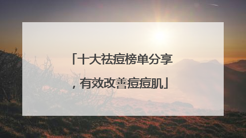 十大祛痘榜单分享，有效改善痘痘肌