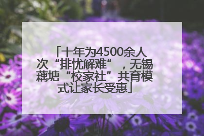 十年为4500余人次“排忧解难”，无锡藕塘“校家社”共育模式让家长受惠