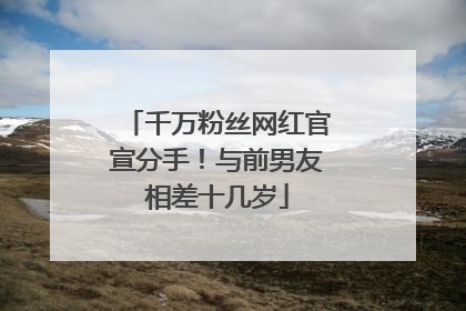 千万粉丝网红官宣分手！与前男友相差十几岁