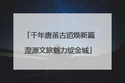 千年唐蕃古道焕新篇 湟源文旅魅力绽金城