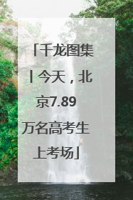 千龙图集丨今天，北京7.89万名高考生上考场