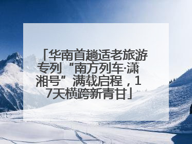 华南首趟适老旅游专列“南方列车·潇湘号”满载启程，17天横跨新青甘