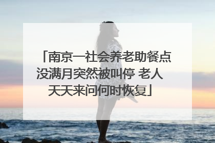 南京一社会养老助餐点没满月突然被叫停 老人天天来问何时恢复