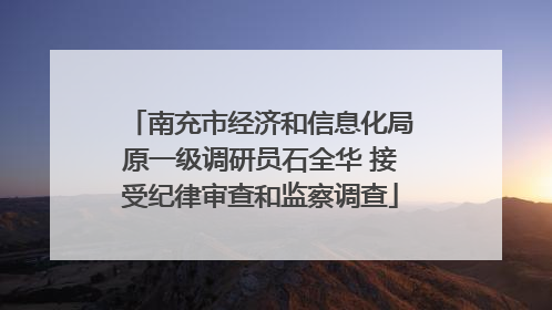 南充市经济和信息化局原一级调研员石全华 接受纪律审查和监察调查