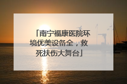 南宁福康医院环境优美设备全，救死扶伤大舞台