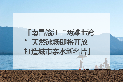南昌赣江“两滩七湾”天然泳场即将开放 打造城市亲水新名片