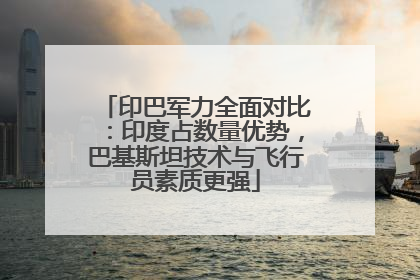 印巴军力全面对比：印度占数量优势，巴基斯坦技术与飞行员素质更强