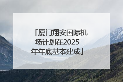 厦门翔安国际机场计划在2025年年底基本建成
