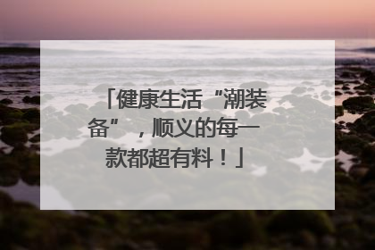 健康生活“潮装备”，顺义的每一款都超有料！